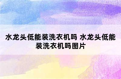 水龙头低能装洗衣机吗 水龙头低能装洗衣机吗图片